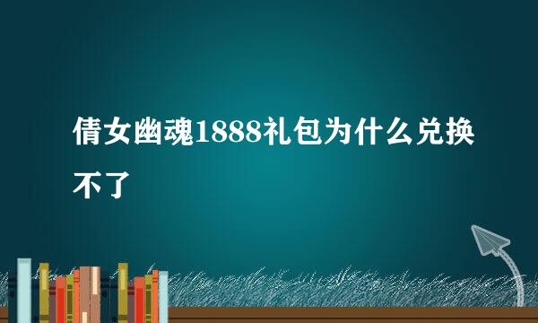 倩女幽魂1888礼包为什么兑换不了