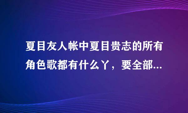 夏目友人帐中夏目贵志的所有角色歌都有什么丫，要全部的，加夏目友人帐风铃声~~O(∩_∩)O谢谢啦~~