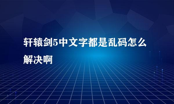 轩辕剑5中文字都是乱码怎么解决啊