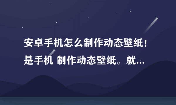 安卓手机怎么制作动态壁纸！是手机 制作动态壁纸。就是自己做的，不是下载的。