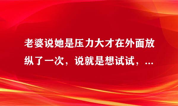 老婆说她是压力大才在外面放纵了一次，说就是想试试，但是现在后悔了，我该相信她吗？怎么接爱这个事实呢