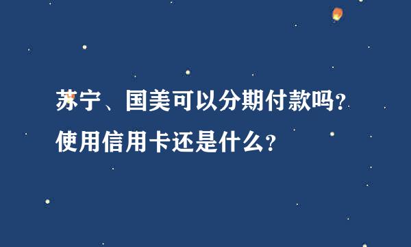 苏宁、国美可以分期付款吗？使用信用卡还是什么？