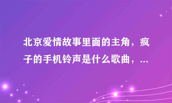 北京爱情故事里面的主角，疯子的手机铃声是什么歌曲，有谁知道啊，谢谢