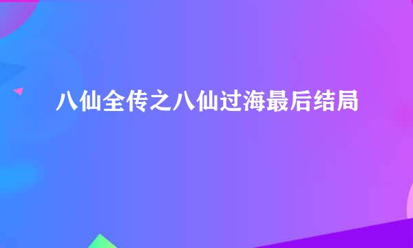 八仙全传之八仙过海最后结局