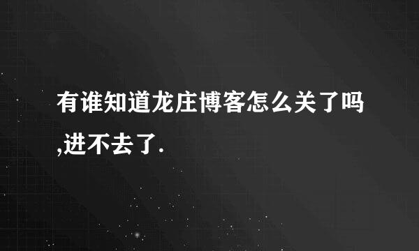 有谁知道龙庄博客怎么关了吗,进不去了.