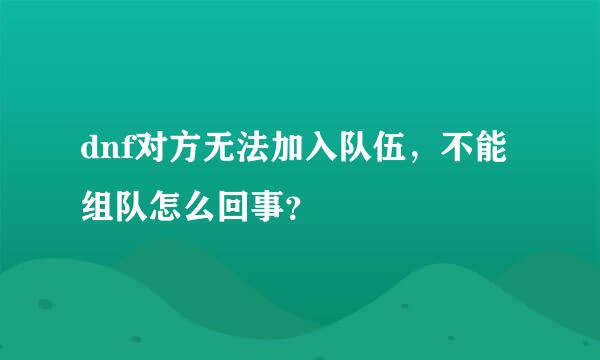 dnf对方无法加入队伍，不能组队怎么回事？