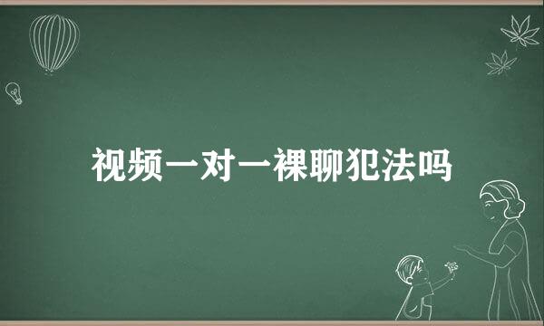 视频一对一裸聊犯法吗