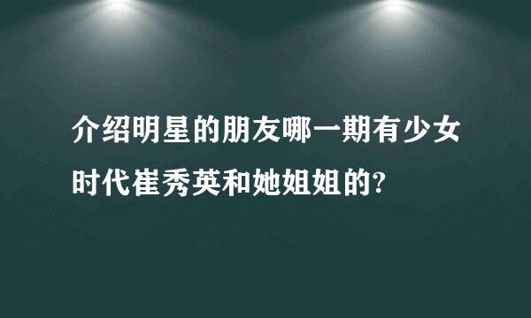 介绍明星的朋友哪一期有少女时代崔秀英和她姐姐的?