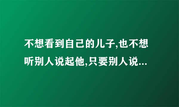 不想看到自己的儿子,也不想听别人说起他,只要别人说起他,我就很烦躁,怎么办？