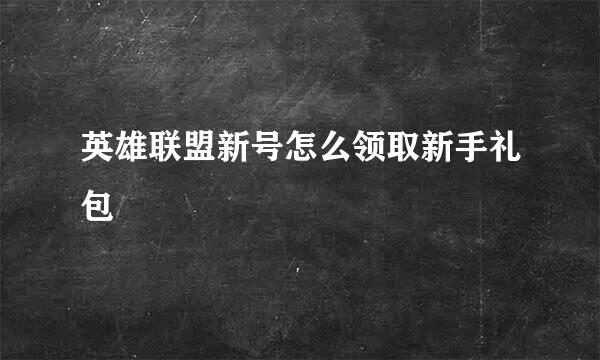 英雄联盟新号怎么领取新手礼包