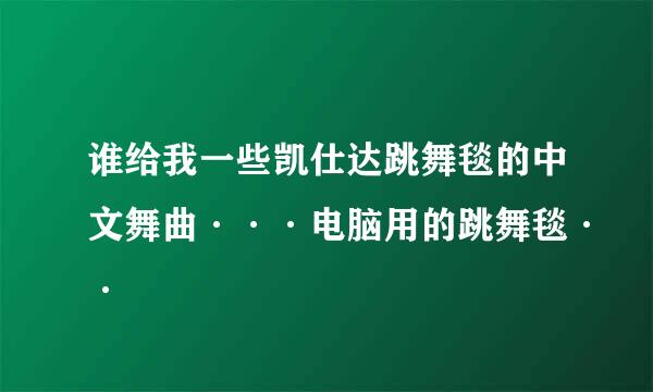 谁给我一些凯仕达跳舞毯的中文舞曲···电脑用的跳舞毯··