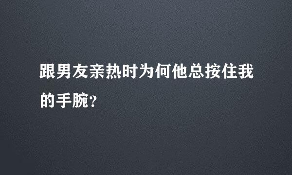 跟男友亲热时为何他总按住我的手腕？