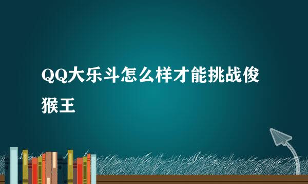 QQ大乐斗怎么样才能挑战俊猴王