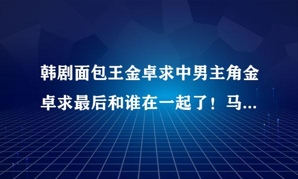 韩剧面包王金卓求中男主角金卓求最后和谁在一起了！马俊结局怎样？