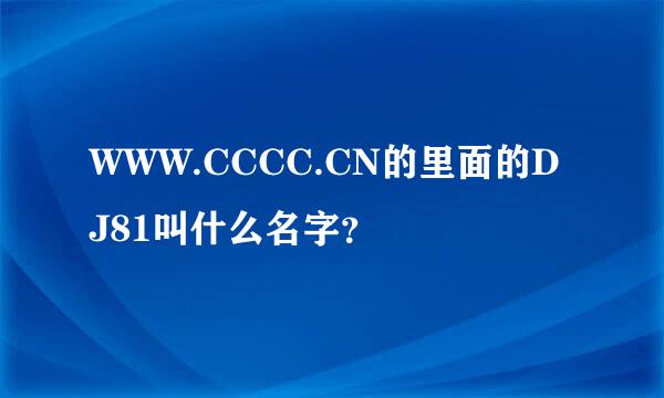 WWW.CCCC.CN的里面的DJ81叫什么名字？