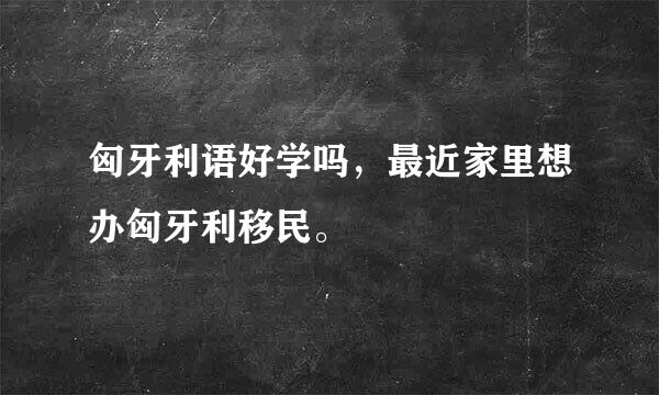 匈牙利语好学吗，最近家里想办匈牙利移民。