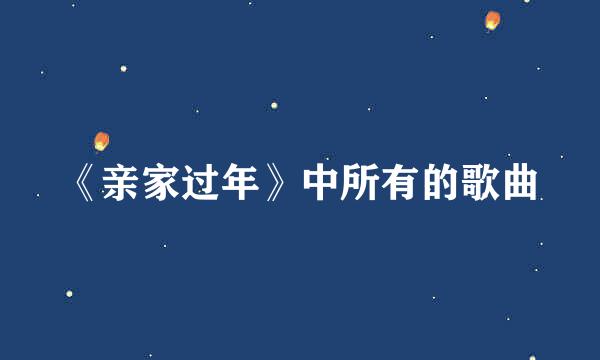 《亲家过年》中所有的歌曲