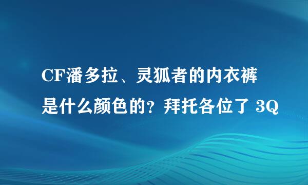 CF潘多拉、灵狐者的内衣裤是什么颜色的？拜托各位了 3Q