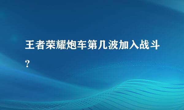 王者荣耀炮车第几波加入战斗？