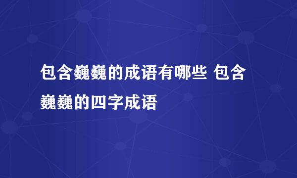 包含巍巍的成语有哪些 包含巍巍的四字成语