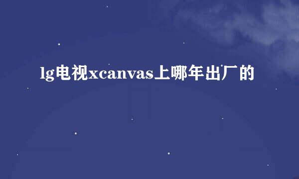 lg电视xcanvas上哪年出厂的