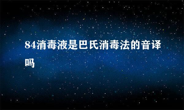 84消毒液是巴氏消毒法的音译吗