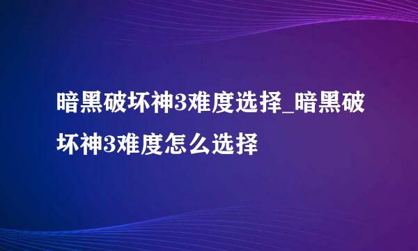 暗黑破坏神3难度选择_暗黑破坏神3难度怎么选择