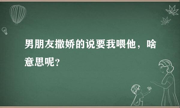 男朋友撒娇的说要我喂他，啥意思呢？