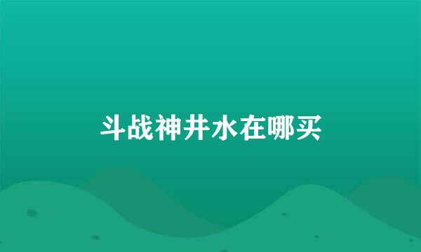 斗战神井水在哪买