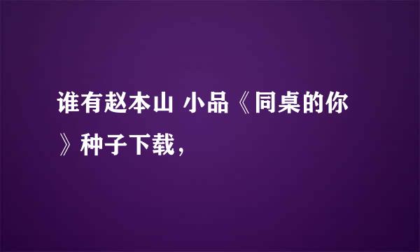 谁有赵本山 小品《同桌的你》种子下载，