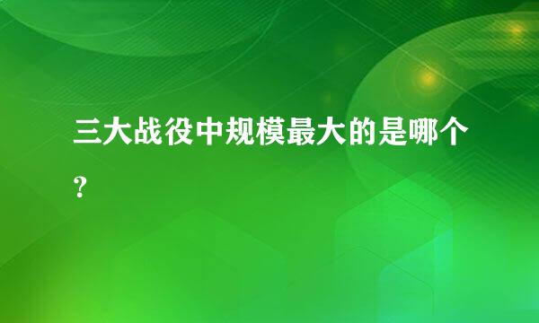 三大战役中规模最大的是哪个？