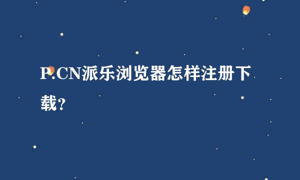 P.CN派乐浏览器怎样注册下载？