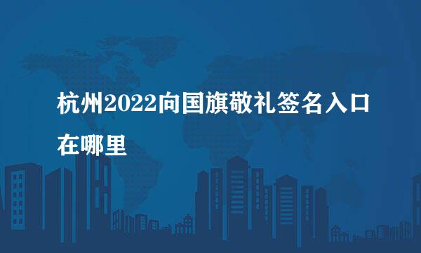 杭州2022向国旗敬礼签名入口在哪里