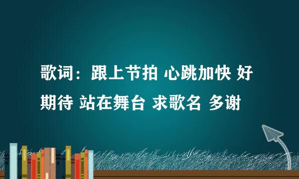 歌词：跟上节拍 心跳加快 好期待 站在舞台 求歌名 多谢