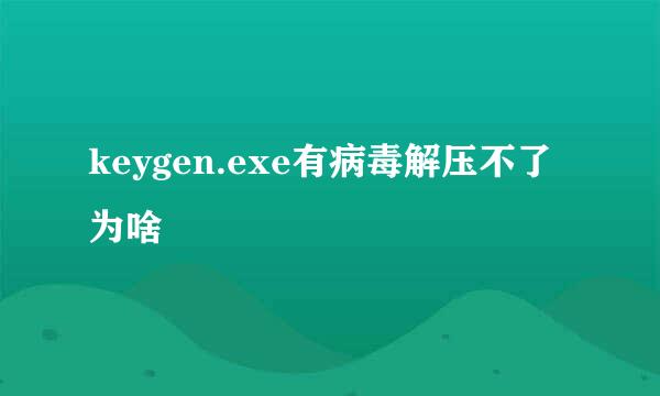 keygen.exe有病毒解压不了为啥