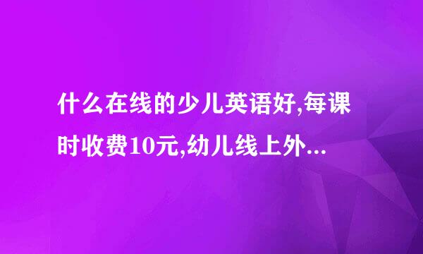 什么在线的少儿英语好,每课时收费10元,幼儿线上外教一对一哪个好