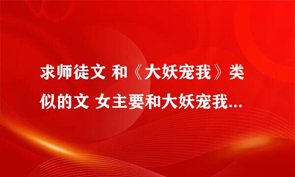 求师徒文 和《大妖宠我》类似的文 女主要和大妖宠我里面的女主性格类似，要单纯又不愚蠢的，绝对不要