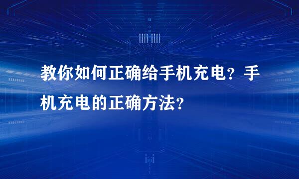 教你如何正确给手机充电？手机充电的正确方法？