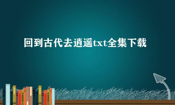 回到古代去逍遥txt全集下载