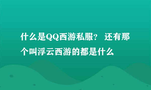 什么是QQ西游私服？ 还有那个叫浮云西游的都是什么