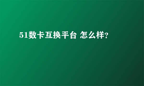 51数卡互换平台 怎么样？