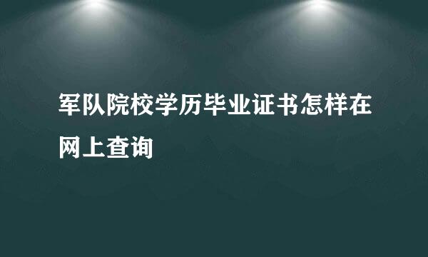 军队院校学历毕业证书怎样在网上查询