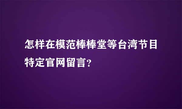 怎样在模范棒棒堂等台湾节目特定官网留言？