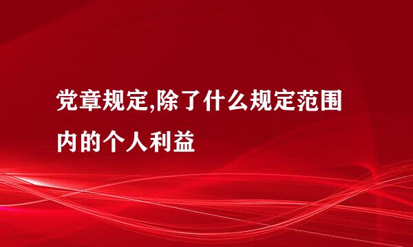 党章规定,除了什么规定范围内的个人利益