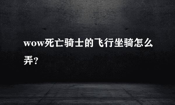 wow死亡骑士的飞行坐骑怎么弄？