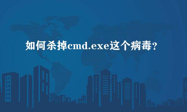 如何杀掉cmd.exe这个病毒？