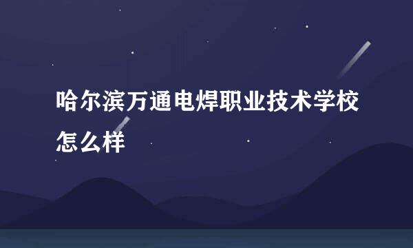 哈尔滨万通电焊职业技术学校怎么样