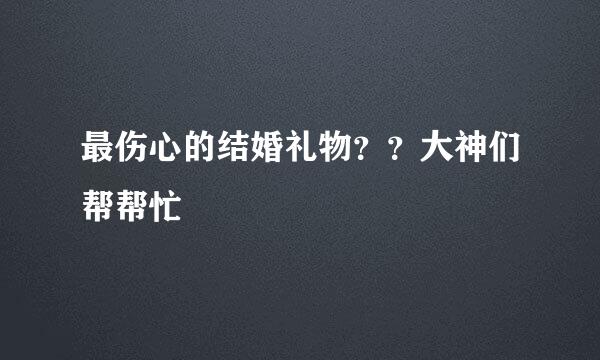 最伤心的结婚礼物？？大神们帮帮忙