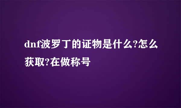 dnf波罗丁的证物是什么?怎么获取?在做称号