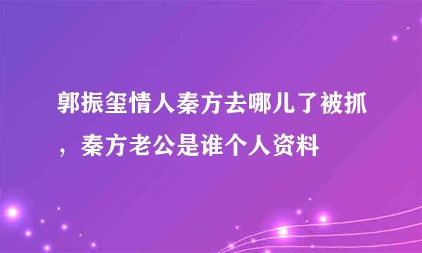 郭振玺情人秦方去哪儿了被抓，秦方老公是谁个人资料